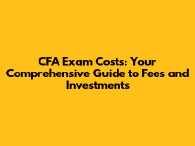 CFA Exam Costs: Your Comprehensive Guide to Fees and Investments