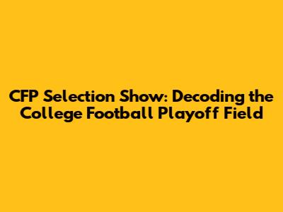 CFP Selection Show: Decoding the College Football Playoff Field