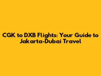 CGK to DXB Flights: Your Guide to Jakarta-Dubai Travel