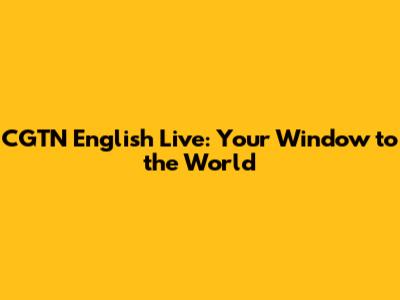 CGTN English Live: Your Window to the World