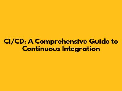 CI/CD: A Comprehensive Guide to Continuous Integration