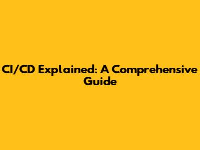 CI/CD Explained: A Comprehensive Guide