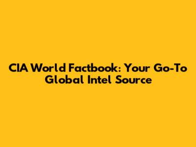 CIA World Factbook: Your Go-To Global Intel Source
