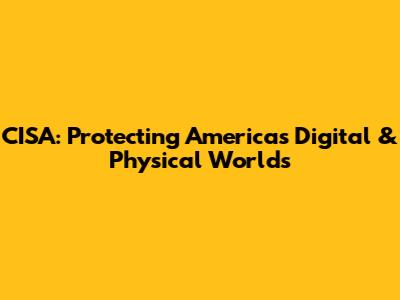 CISA: Protecting America's Digital & Physical Worlds
