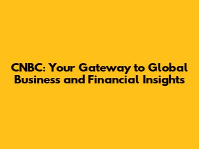 CNBC: Your Gateway to Global Business and Financial Insights