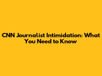 CNN Journalist Intimidation: What You Need to Know