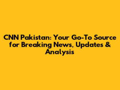 CNN Pakistan: Your Go-To Source for Breaking News, Updates & Analysis