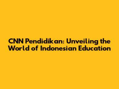 CNN Pendidikan: Unveiling the World of Indonesian Education