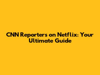 CNN Reporters on Netflix: Your Ultimate Guide
