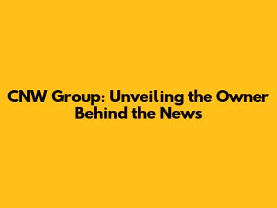 CNW Group: Unveiling the Owner Behind the News