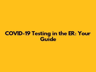 COVID-19 Testing in the ER: Your Guide