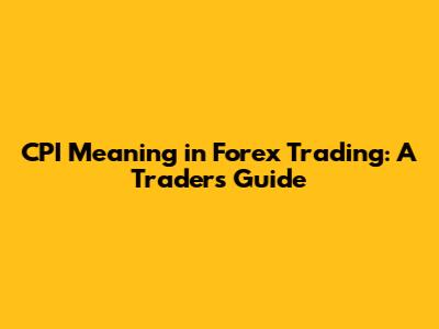 CPI Meaning in Forex Trading: A Trader's Guide