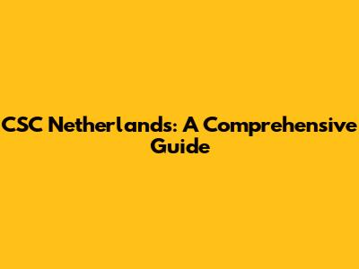 CSC Netherlands: A Comprehensive Guide