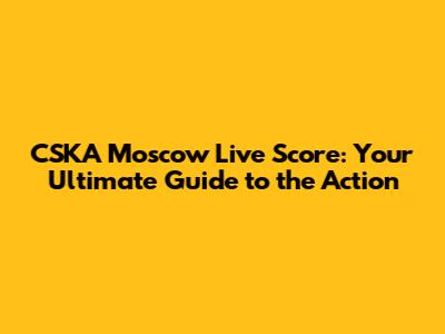 CSKA Moscow Live Score: Your Ultimate Guide to the Action