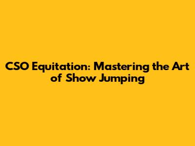 CSO Equitation: Mastering the Art of Show Jumping
