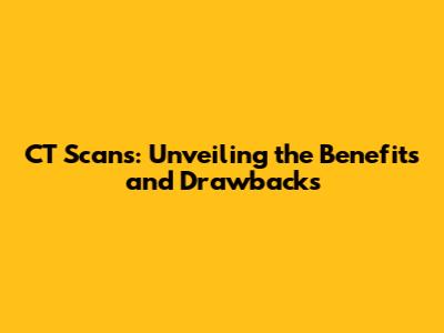 CT Scans: Unveiling the Benefits and Drawbacks