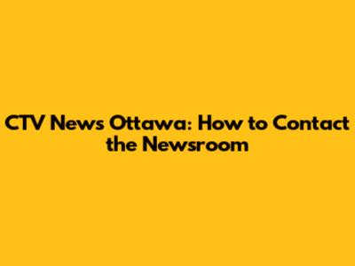 CTV News Ottawa: How to Contact the Newsroom