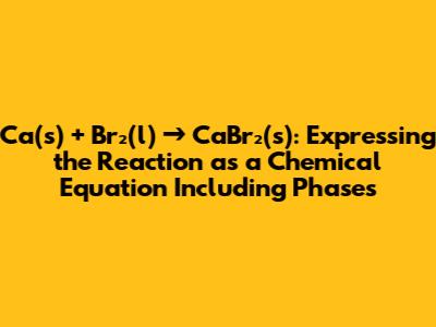 Ca(s) + Br₂(l) → CaBr₂(s): Expressing the Reaction as a Chemical Equation Including Phases