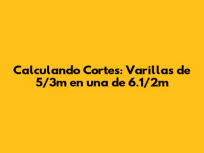 Calculando Cortes: Varillas de 5/3m en una de 6.1/2m