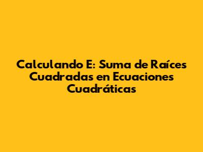 Calculando E: Suma de Raíces Cuadradas en Ecuaciones Cuadráticas