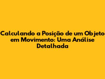 Calculando a Posição de um Objeto em Movimento: Uma Análise Detalhada