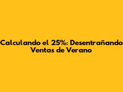 Calculando el 25%: Desentrañando Ventas de Verano