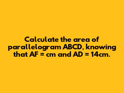 Calculate the area of parallelogram ABCD, knowing that AF = cm and AD = 14cm.