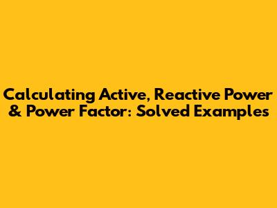 Calculating Active, Reactive Power & Power Factor: Solved Examples