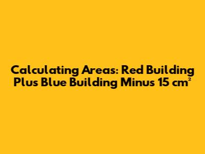 Calculating Areas: Red Building Plus Blue Building Minus 15 cm²