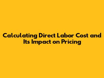 Calculating Direct Labor Cost and Its Impact on Pricing