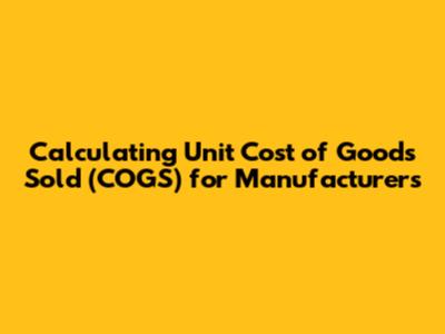 Calculating Unit Cost of Goods Sold (COGS) for Manufacturers