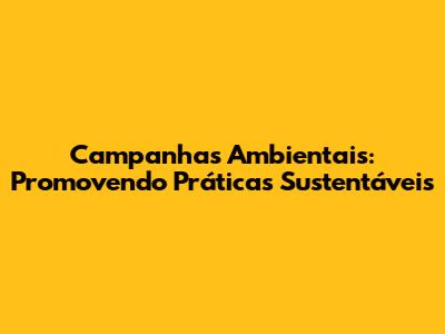 Campanhas Ambientais: Promovendo Práticas Sustentáveis