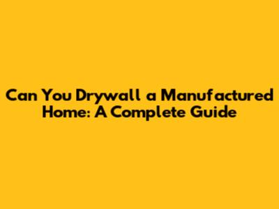 Can You Drywall a Manufactured Home: A Complete Guide