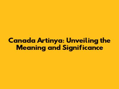 Canada Artinya: Unveiling the Meaning and Significance
