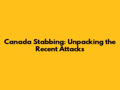 Canada Stabbing: Unpacking the Recent Attacks