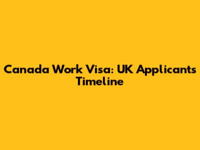 Canada Work Visa: UK Applicants' Timeline