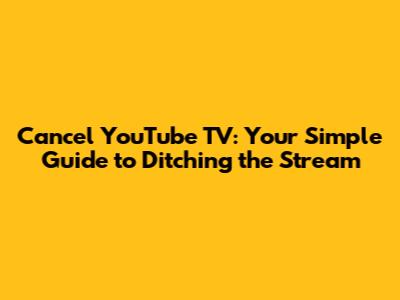 Cancel YouTube TV: Your Simple Guide to Ditching the Stream