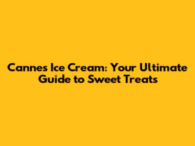 Cannes Ice Cream: Your Ultimate Guide to Sweet Treats