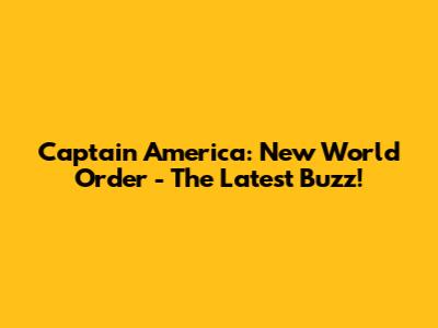 Captain America: New World Order - The Latest Buzz!