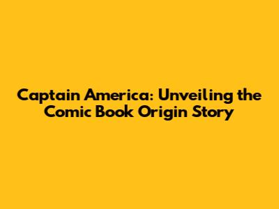 Captain America: Unveiling the Comic Book Origin Story