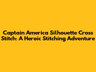 Captain America Silhouette Cross Stitch: A Heroic Stitching Adventure
