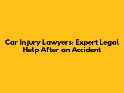 Car Injury Lawyers: Expert Legal Help After an Accident
