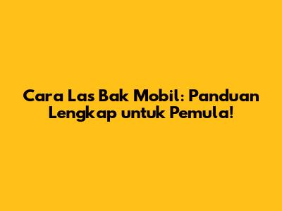 Cara Las Bak Mobil: Panduan Lengkap untuk Pemula!