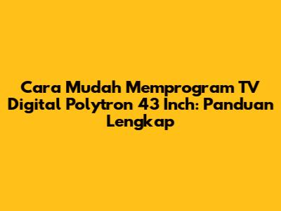 Cara Mudah Memprogram TV Digital Polytron 43 Inch: Panduan Lengkap