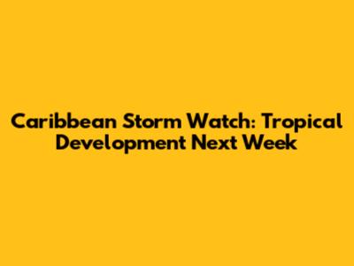 Caribbean Storm Watch: Tropical Development Next Week