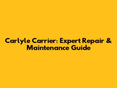Carlyle Carrier: Expert Repair & Maintenance Guide