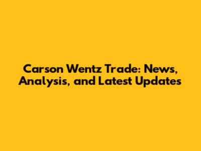 Carson Wentz Trade: News, Analysis, and Latest Updates