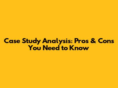 Case Study Analysis: Pros & Cons You Need to Know