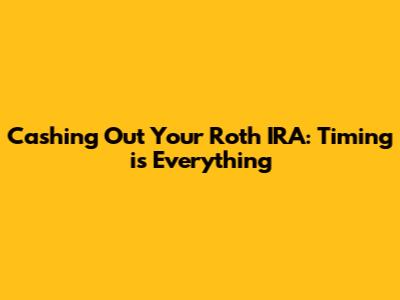 Cashing Out Your Roth IRA: Timing is Everything