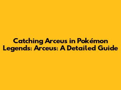 Catching Arceus in Pokémon Legends: Arceus: A Detailed Guide